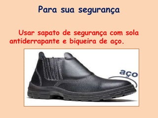 Para sua segurança
Usar sapato de segurança com sola
antiderrapante e biqueira de aço.
 