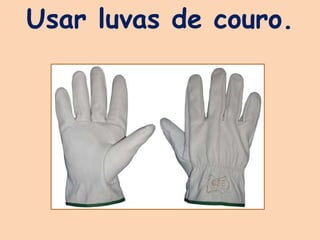 Usar luvas de couro.
 