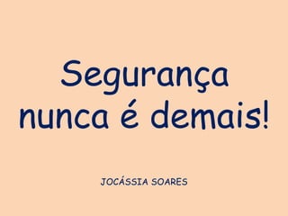 Segurança
nunca é demais!
JOCÁSSIA SOARES
 