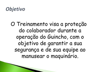 O Treinamento visa a proteção
   do colaborador durante a
  operação do Guincho, com o
   objetivo de garantir a sua
 segurança e de sua equipe ao
    manusear o maquinário.
 