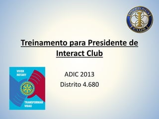Treinamento para Presidente de
Interact Club
ADIC 2013
Distrito 4.680
 