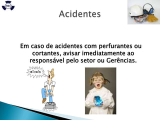 Em caso de acidentes com perfurantes ou
   cortantes, avisar imediatamente ao
  responsável pelo setor ou Gerências.
 