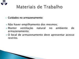    Cuidados no armazenamento:

 Não haver empilhamento dos mesmos;
 Manter    ventilação natural no ambiente de
  armazenamento;
 O local de armazenamento deve apresentar acesso
  restrito.
 