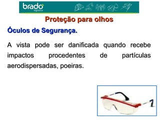 Óculos de Segurança.Óculos de Segurança.
A vista pode ser danificada quando recebeA vista pode ser danificada quando recebe
impactos procedentes de partículasimpactos procedentes de partículas
aerodispersadas, poeiras.aerodispersadas, poeiras.
Proteção para olhosProteção para olhos
 