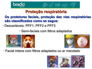 • Facial inteira com filtros adaptados ou ar mandadoFacial inteira com filtros adaptados ou ar mandado
• Semi-faciais com filtros adaptadosSemi-faciais com filtros adaptados
• Descartáveis: PFF1; PFF2 e PFF3Descartáveis: PFF1; PFF2 e PFF3
Os protetores faciais, proteção das vias respiratóriasOs protetores faciais, proteção das vias respiratórias
são classificados como se segue:são classificados como se segue:
Proteção respiratóriaProteção respiratória
 
