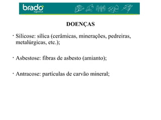 DOENÇAS
• Silicose: sílica (cerâmicas, minerações, pedreiras,
metalúrgicas, etc.);
• Asbestose: fibras de asbesto (amianto);
• Antracose: partículas de carvão mineral;
 