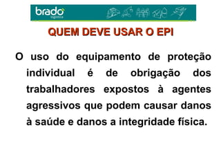 O uso do equipamento de proteção
individual é de obrigação dos
trabalhadores expostos à agentes
agressivos que podem causar danos
à saúde e danos a integridade física.
QUEM DEVE USAR O EPIQUEM DEVE USAR O EPI
 