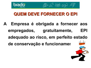 A Empresa é obrigada a fornecer aos
empregados, gratuitamente, EPI
adequado ao risco, em perfeito estado
de conservação e funcionamento.
QUEM DEVE FORNECER O EPIQUEM DEVE FORNECER O EPI
 