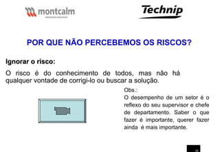 29
Obs.:
O desempenho de um setor é o
reflexo do seu supervisor e chefe
de departamento. Saber o que
fazer é importante, querer fazer
ainda é mais importante.
Ignorar o risco
Ignorar o risco:
O risco é do conhecimento de todos, mas não há
qualquer vontade de corrigi-lo ou buscar a solução.
POR QUE NÃO PERCEBEMOS OS RISCOS?
 