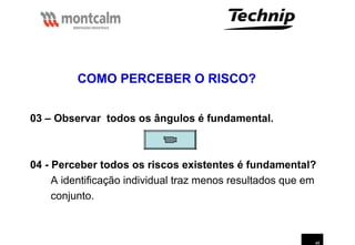 46
03 – Observar todos os ângulos é fundamental.
04 - Perceber todos os riscos existentes é fundamental?
A identificação individual traz menos resultados que em
conjunto.
COMO PERCEBER O RISCO?
 