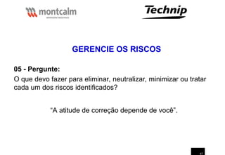 47
05 - Pergunte:
O que devo fazer para eliminar, neutralizar, minimizar ou tratar
cada um dos riscos identificados?
“A atitude de correção depende de você”.
GERENCIE OS RISCOS
 