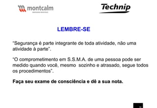 52
“Segurança é parte integrante de toda atividade, não uma
atividade à parte”.
“O comprometimento em S.S.M.A. de uma pessoa pode ser
medido quando você, mesmo sozinho e atrasado, segue todos
os procedimentos”.
Faça seu exame de consciência e dê a sua nota.
Faça seu exame de consciência e dê a sua nota.
LEMBRE-SE
 