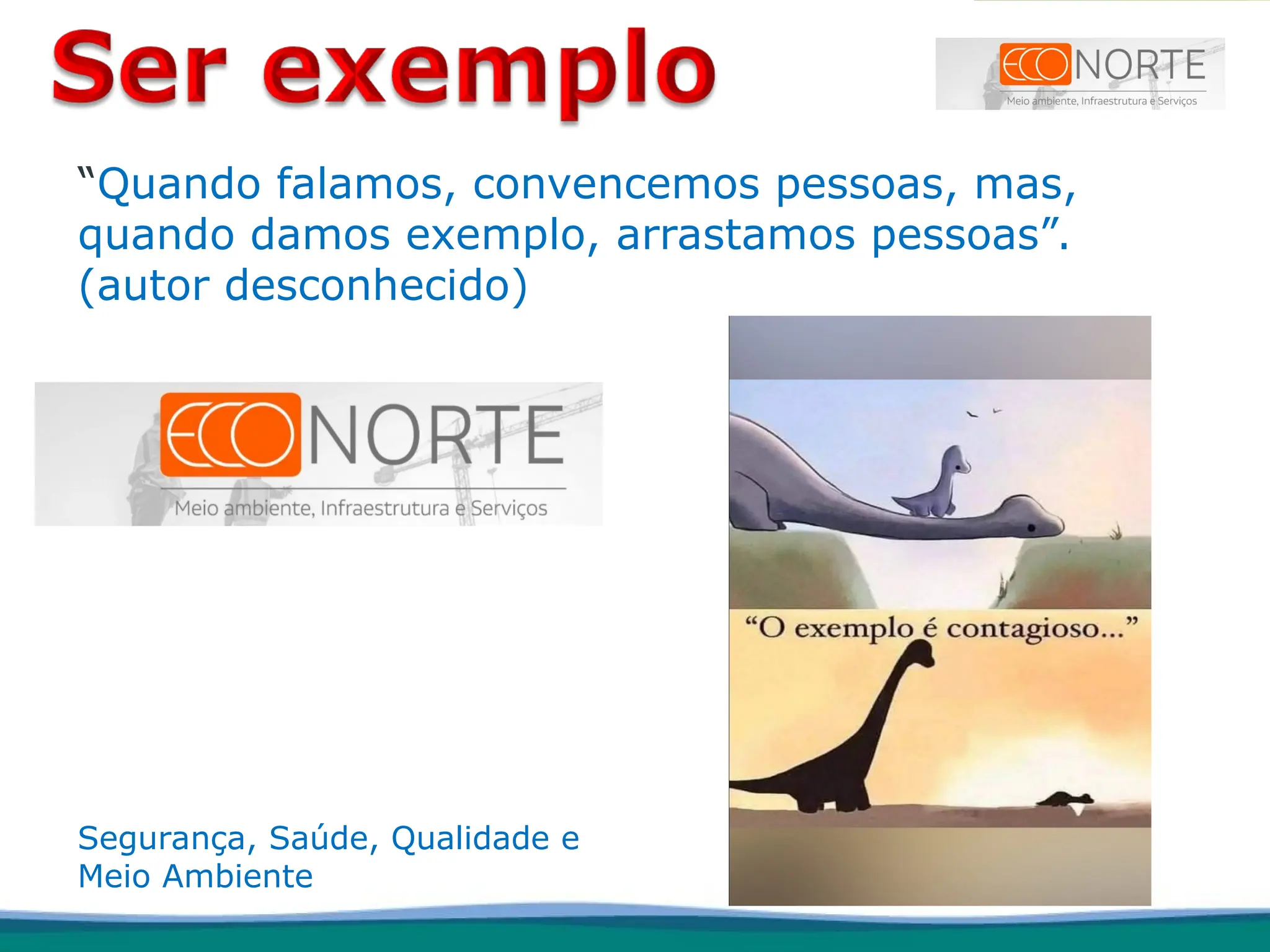 “Quando falamos, convencemos pessoas, mas,
quando damos exemplo, arrastamos pessoas”.
(autor desconhecido)
Segurança, Saúde, Qualidade e
Meio Ambiente
 