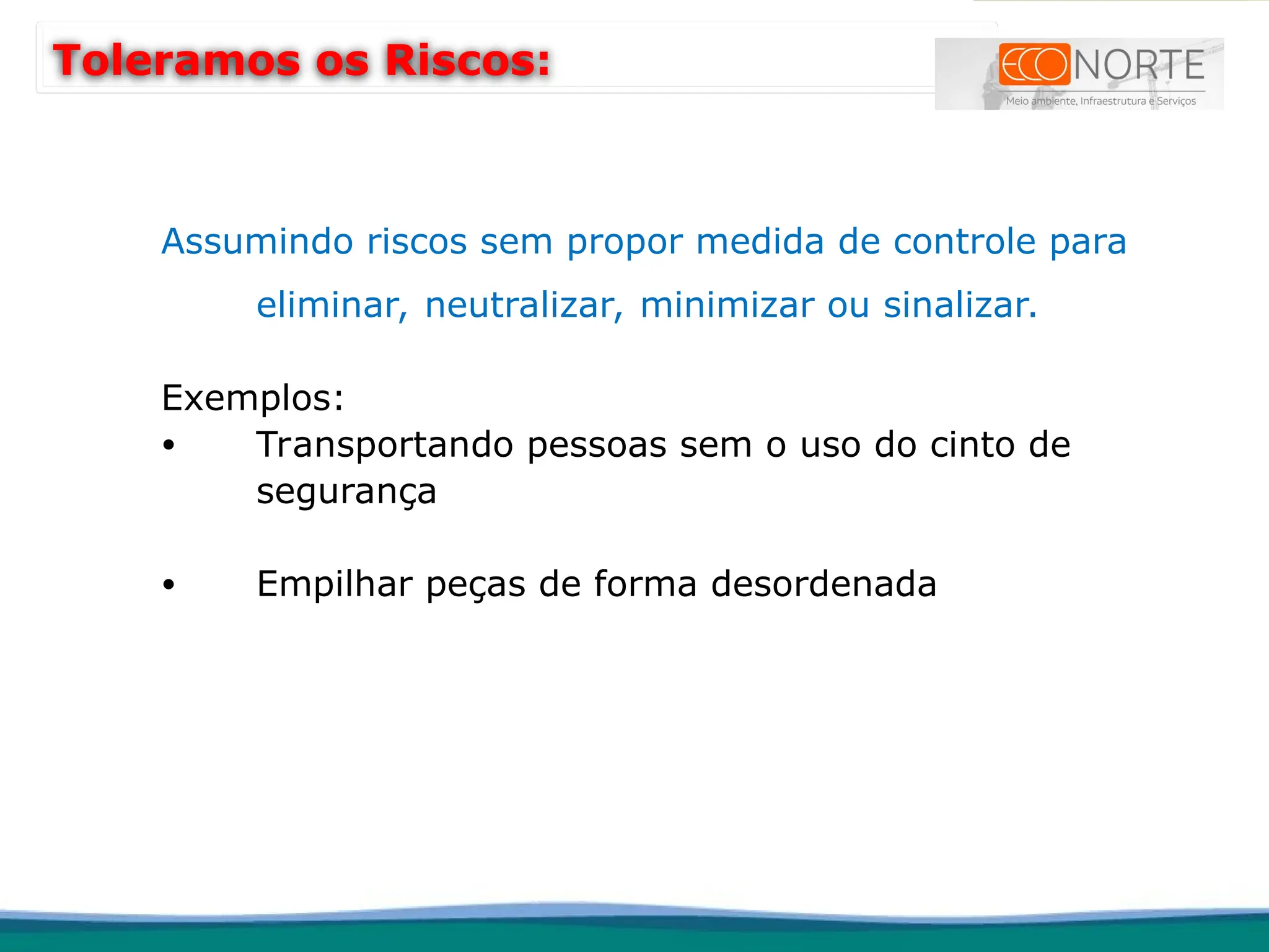 Assumindo riscos sem propor medida de controle para
eliminar, neutralizar, minimizar ou sinalizar.
Exemplos:
• Transportando pessoas sem o uso do cinto de
segurança
• Empilhar peças de forma desordenada
Toleramos os Riscos:
 