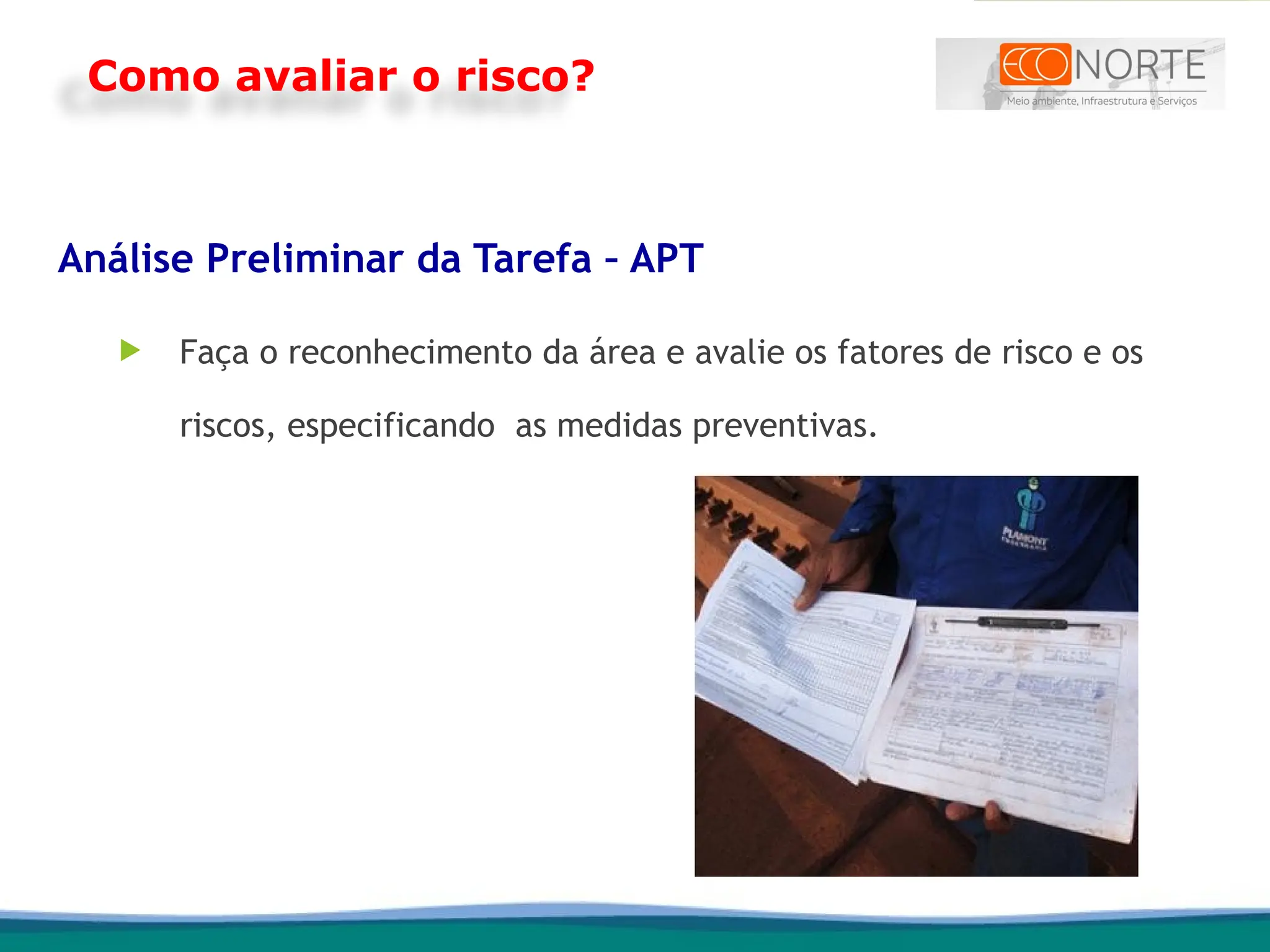 Análise Preliminar da Tarefa – APT
 Faça o reconhecimento da área e avalie os fatores de risco e os
riscos, especificando as medidas preventivas.
Como avaliar o risco?
 