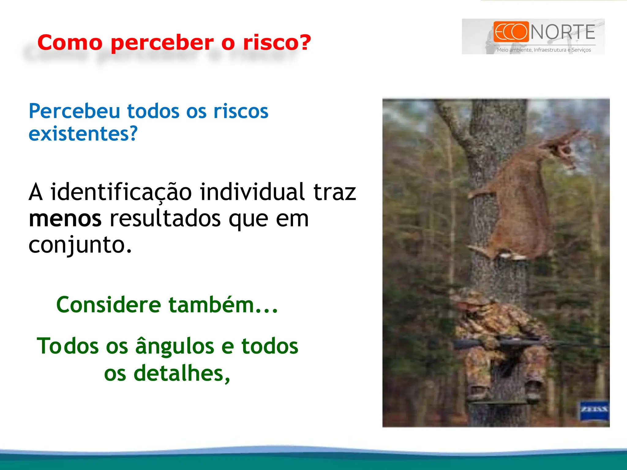 Percebeu todos os riscos
existentes?
A identificação individual traz
menos resultados que em
conjunto.
Como perceber o risco?
Considere também...
Todos os ângulos e todos
os detalhes,
 