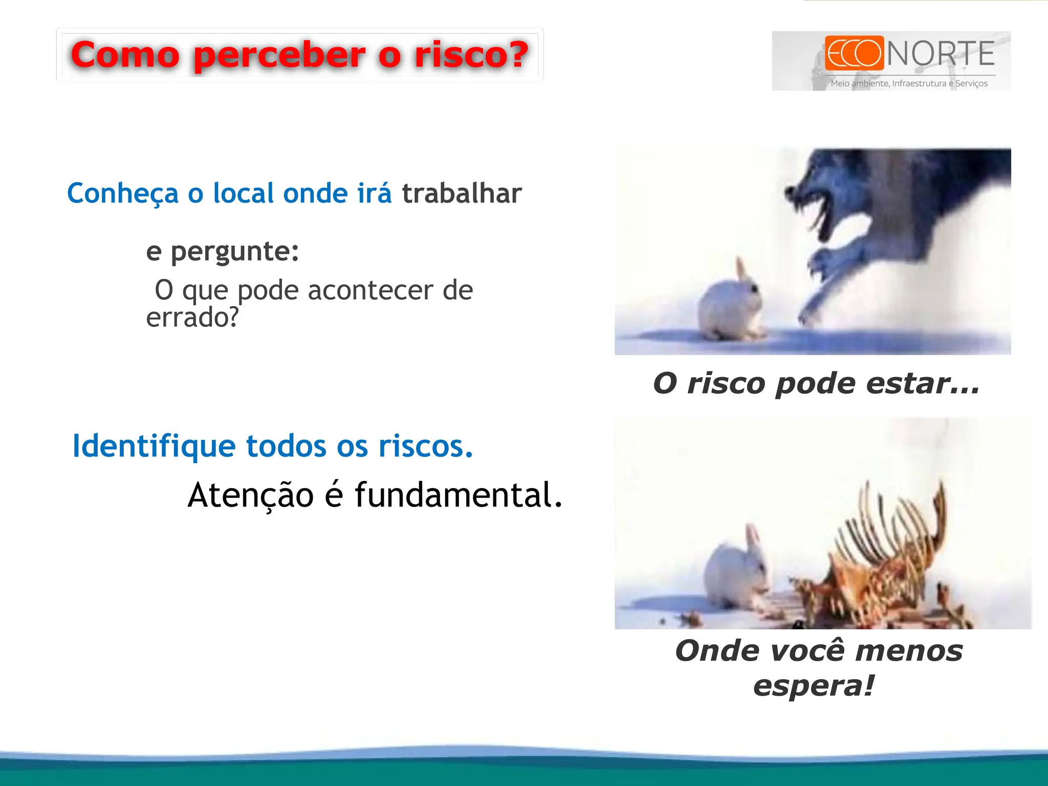 Conheça o local onde irá trabalhar
e pergunte:
O que pode acontecer de
errado?
Identifique todos os riscos.
Atenção é fundamental.
Como perceber o risco?
O risco pode estar...
Onde você menos
espera!
 
