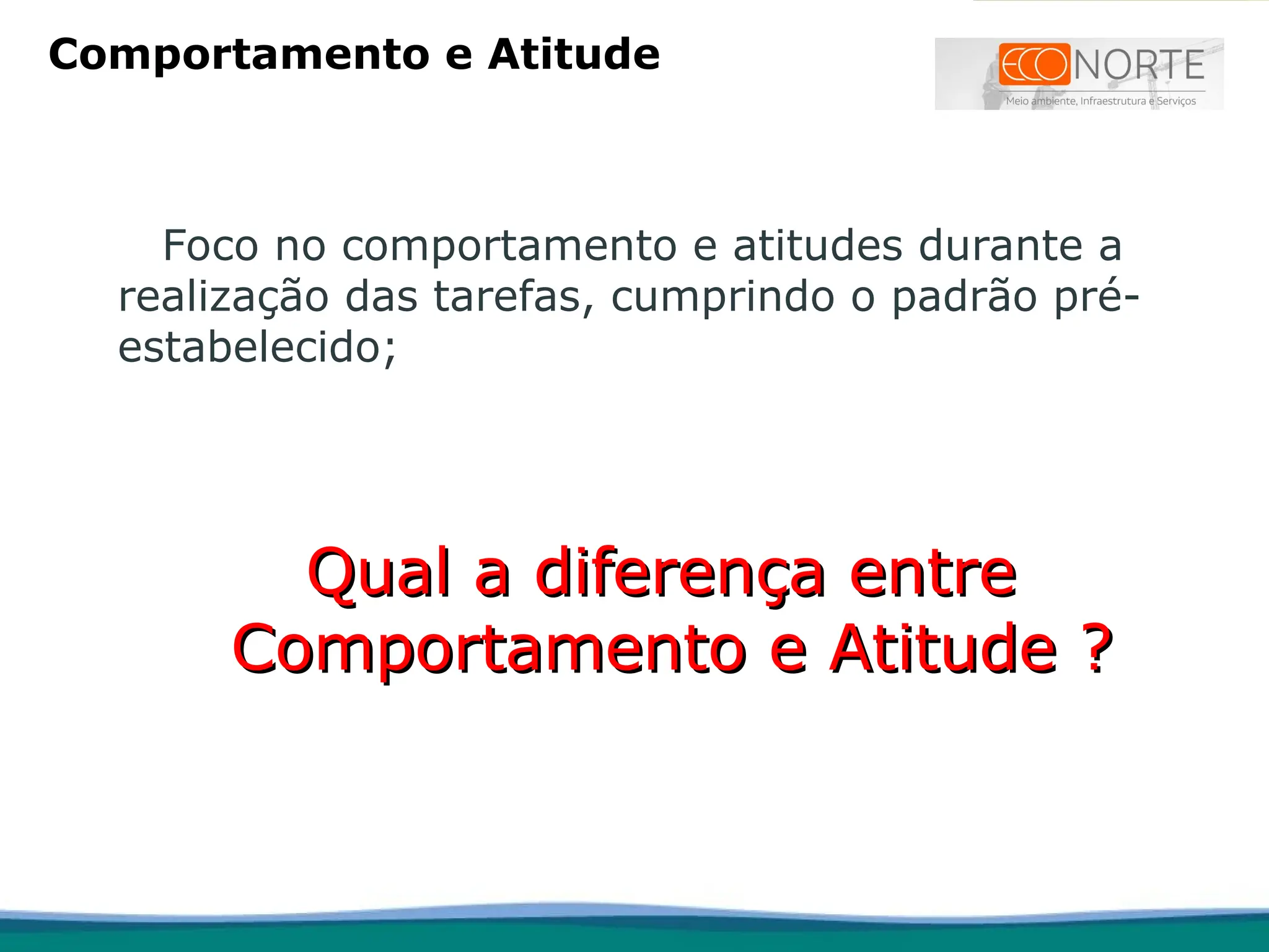 Foco no comportamento e atitudes durante a
realização das tarefas, cumprindo o padrão pré-
estabelecido;
Qual a diferença entre
Qual a diferença entre
Comportamento e Atitude ?
Comportamento e Atitude ?
Comportamento e Atitude
 