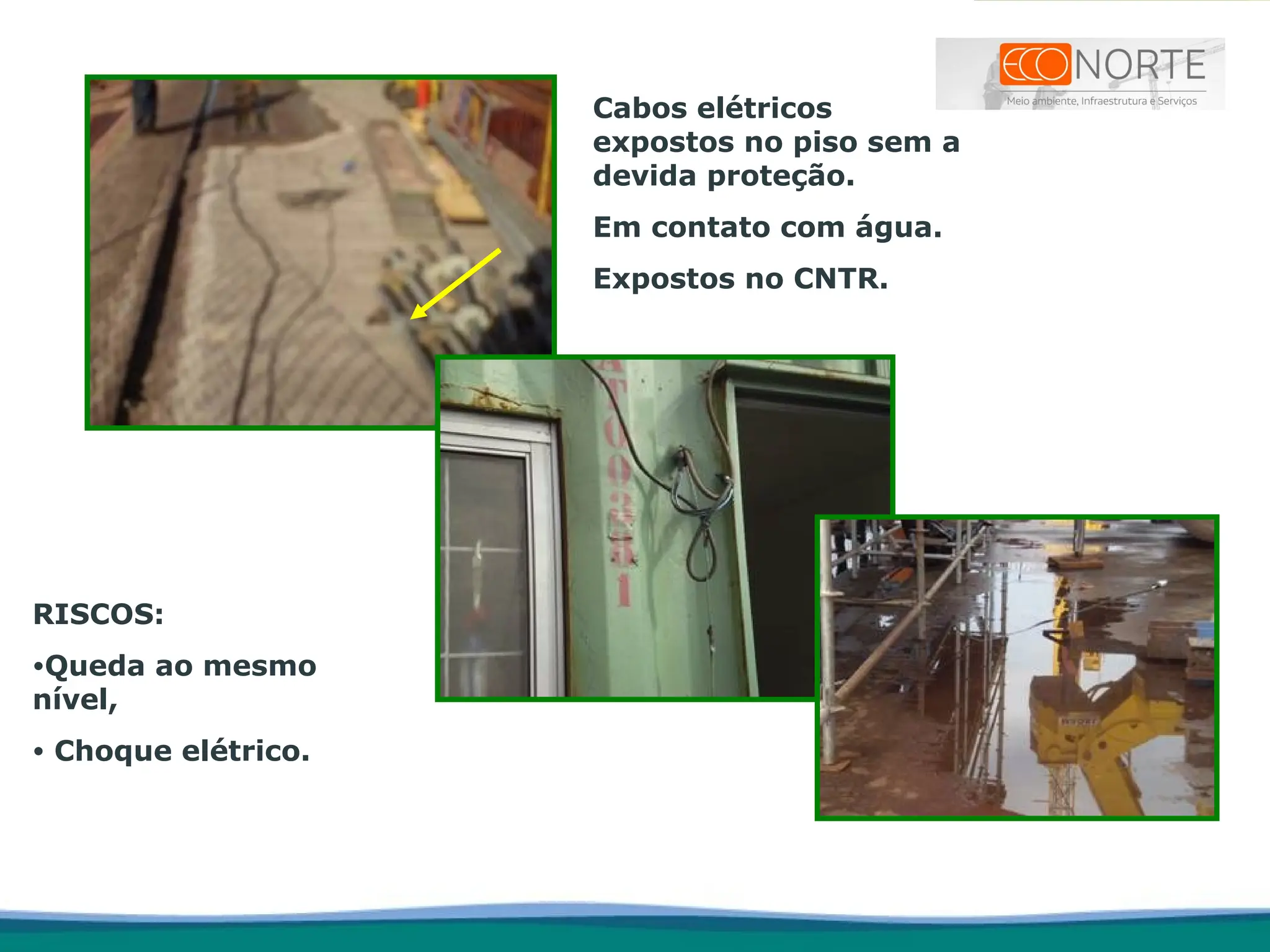 Cabos elétricos
expostos no piso sem a
devida proteção.
Em contato com água.
Expostos no CNTR.
RISCOS:
•Queda ao mesmo
nível,
• Choque elétrico.
 
