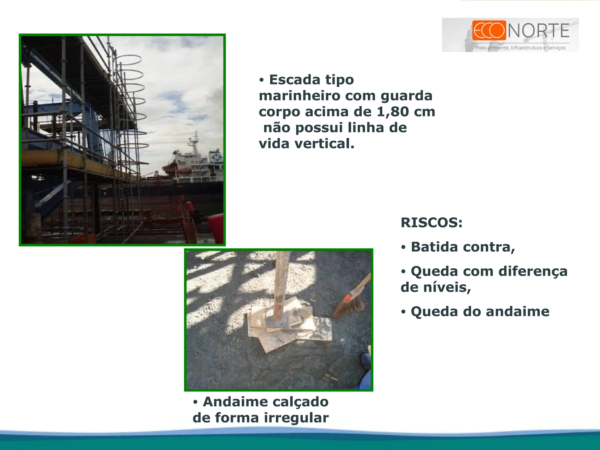• Escada tipo
marinheiro com guarda
corpo acima de 1,80 cm
não possui linha de
vida vertical.
RISCOS:
• Batida contra,
• Queda com diferença
de níveis,
• Queda do andaime
• Andaime calçado
de forma irregular
 