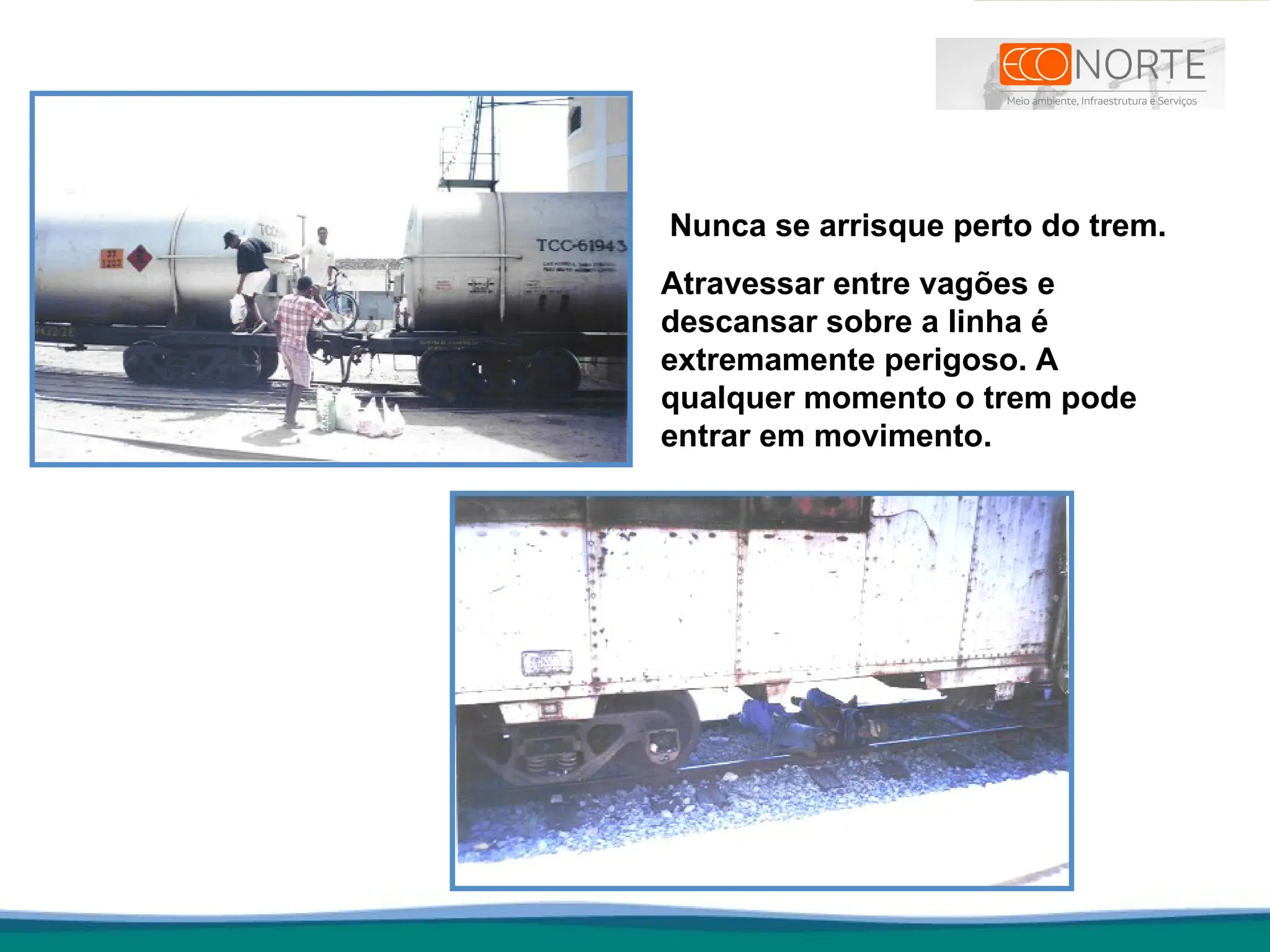 Nunca se arrisque perto do trem.
Atravessar entre vagões e
descansar sobre a linha é
extremamente perigoso. A
qualquer momento o trem pode
entrar em movimento.
 