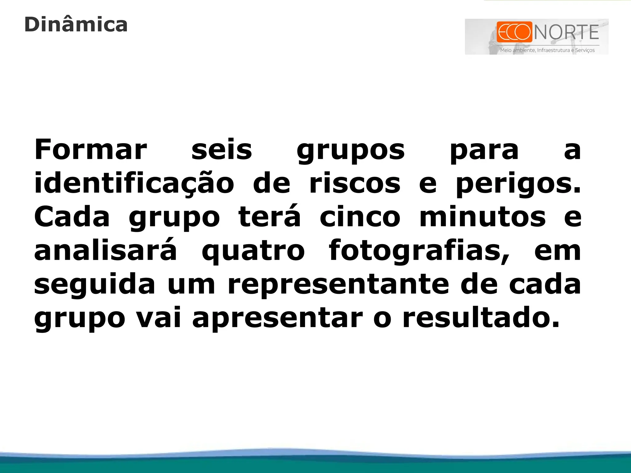 Formar seis grupos para a
identificação de riscos e perigos.
Cada grupo terá cinco minutos e
analisará quatro fotografias, em
seguida um representante de cada
grupo vai apresentar o resultado.
Dinâmica
 