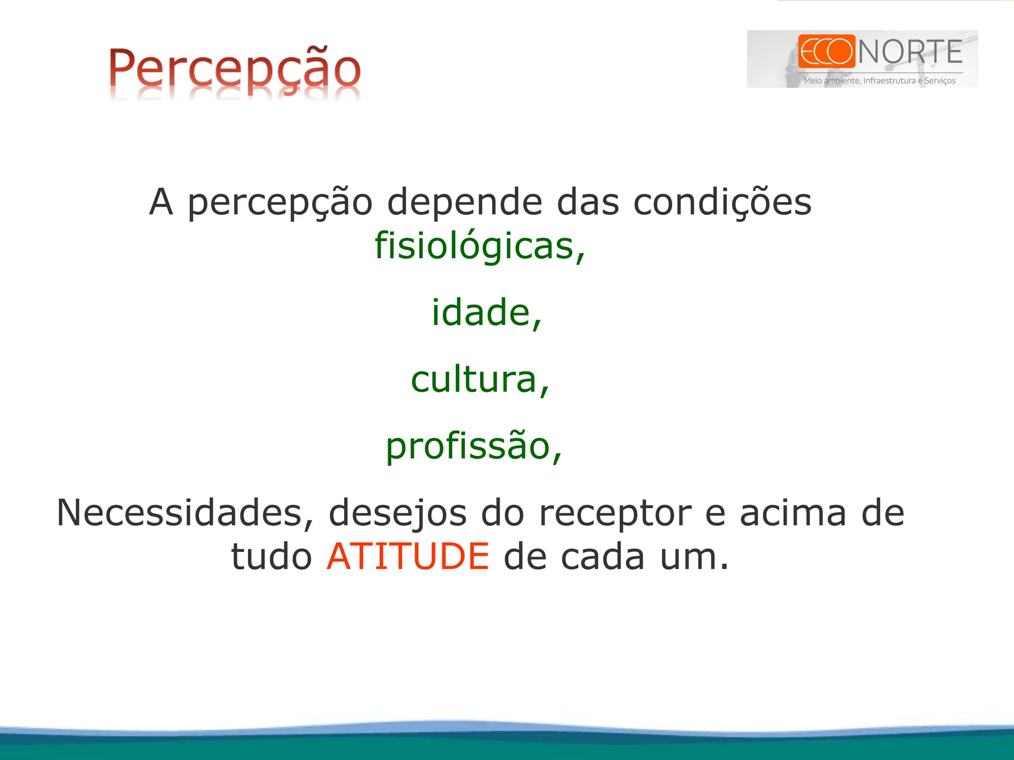 A percepção depende das condições
fisiológicas,
idade,
cultura,
profissão,
Necessidades, desejos do receptor e acima de
tudo ATITUDE de cada um.
 
