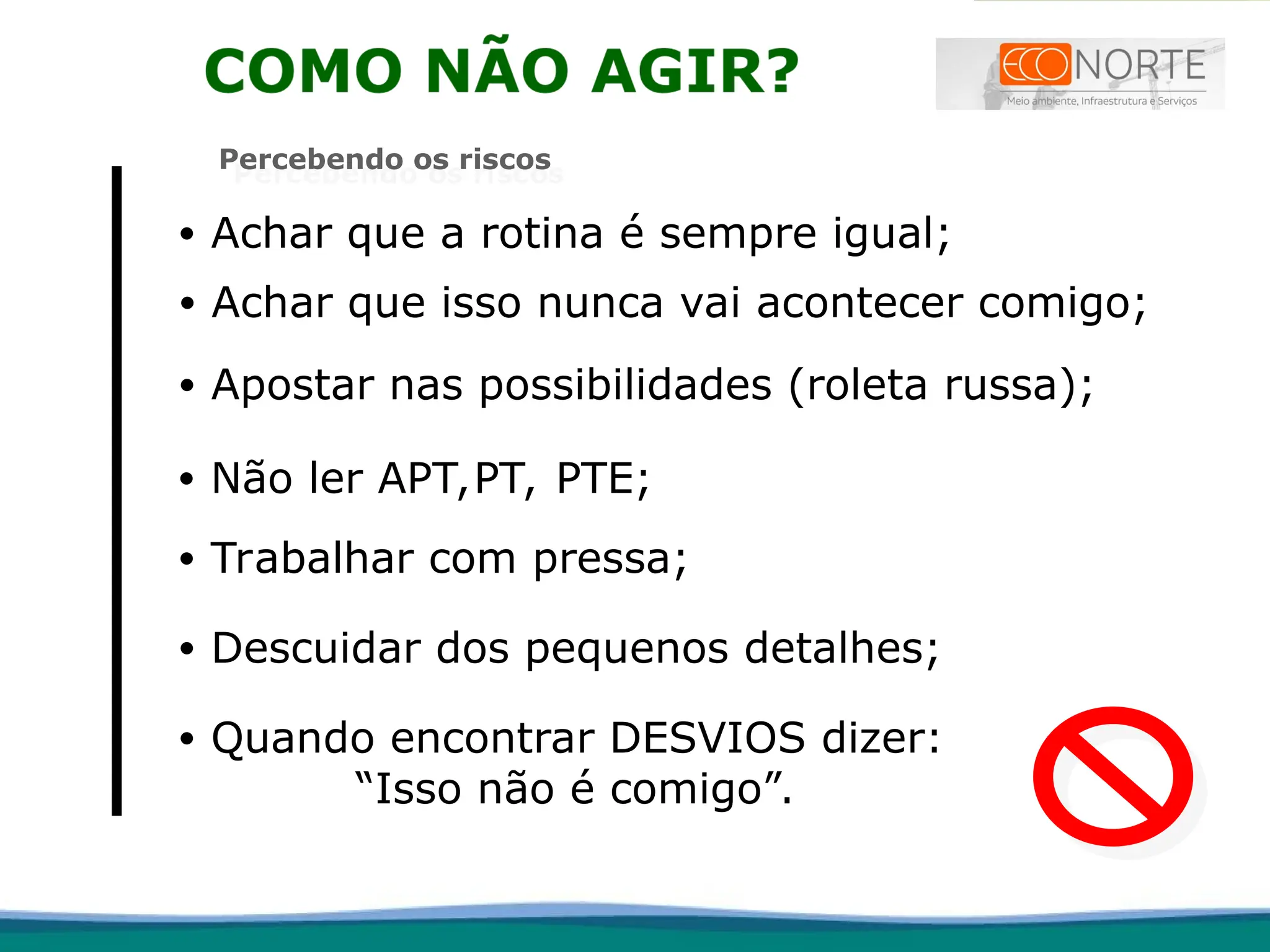 • Achar que a rotina é sempre igual;
• Achar que isso nunca vai acontecer comigo;
• Apostar nas possibilidades (roleta russa);
• Não ler APT,PT, PTE;
• Trabalhar com pressa;
• Descuidar dos pequenos detalhes;
• Quando encontrar DESVIOS dizer:
“Isso não é comigo”.
Percebendo os riscos
 
