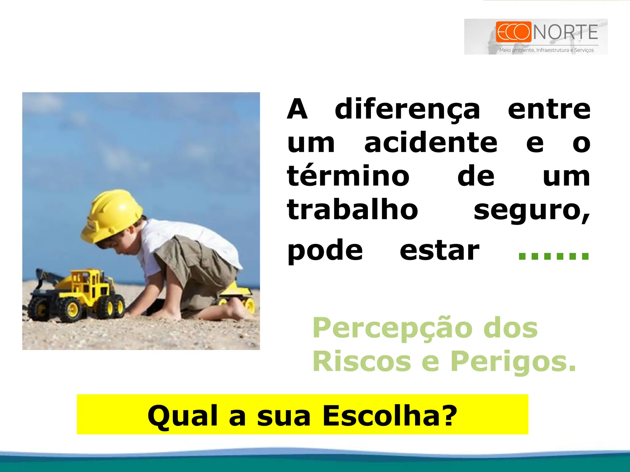 A diferença entre
um acidente e o
término de um
trabalho seguro,
pode estar ......
Qual a sua Escolha?
Percepção dos
Riscos e Perigos.
 