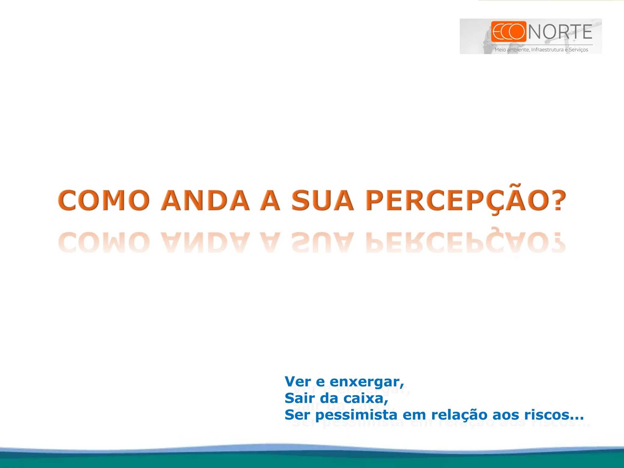 Ver e enxergar,
Sair da caixa,
Ser pessimista em relação aos riscos...
 