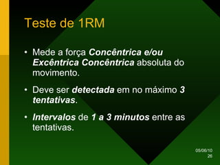 Teste de 1RM Mede a força  Concêntrica e/ou Excêntrica Concêntrica  absoluta do movimento. Deve ser  detectada  em no máximo  3 tentativas . Intervalos  de  1 a 3 minutos  entre as tentativas. 