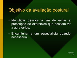 Objetivo da avaliação postural Identificar desvios a fim de evitar a prescrição de exercícios que possam vir a agrava-los. Encaminhar a um especialista quando necessário. 
