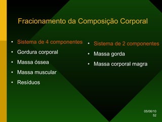 Fracionamento da Composição Corporal Sistema de 4 componentes Gordura corporal Massa óssea Massa muscular Resíduos Sistema   de 2 componentes Massa gorda Massa corporal magra 