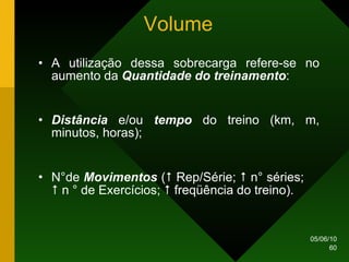 Volume A utilização dessa sobrecarga refere-se no aumento da  Quantidade do treinamento : Distância  e/ou  tempo  do treino (km, m, minutos, horas); N ° de  Movimentos  (   Rep/Série;    n °  séries;    n  °  de Exercícios;    freqüência do treino). 