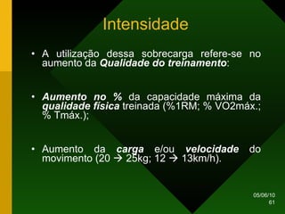 Intensidade A utilização dessa sobrecarga refere-se no aumento da  Qualidade do treinamento : Aumento no %  da capacidade máxima da  qualidade física  treinada (%1RM; % VO2máx.; % Tmáx.); Aumento da  carga  e/ou  velocidade  do movimento (20    25kg; 12    13km/h). 