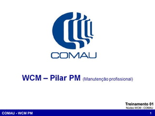 COMAU - WCM PM 1
Treinamento 01
Núcleo WCM - COMAU
 