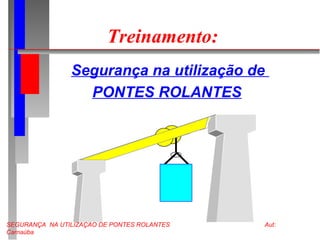 SEGURANÇA NA UTILIZAÇÃO DE PONTES ROLANTES Aut:
Carnaúba
Treinamento:
Segurança na utilização de
PONTES ROLANTES
 