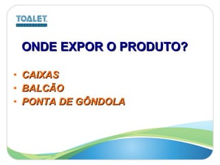 ONDE EXPOR O PRODUTO?   CAIXAS  BALCÃO PONTA DE GÔNDOLA 