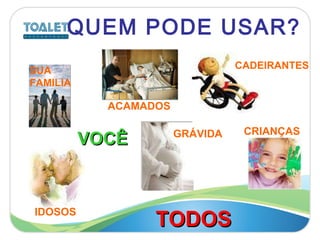 QUEM PODE USAR? SUA  FAMILIA IDOSOS CADEIRANTES CRIANÇAS VOCÊ TODOS GRÁVIDA ACAMADOS 