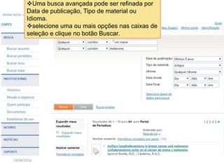 19/08/2016
Uma busca avançada pode ser refinada por
Data de publicação, Tipo de material ou
Idioma.
selecione uma ou mais opções nas caixas de
seleção e clique no botão Buscar.
 