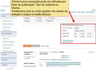 19/08/2016
Uma busca avançada pode ser refinada por
Data de publicação, Tipo de material ou
Idioma.
selecione uma ou mais opções nas caixas de
seleção e clique no botão Buscar.
 