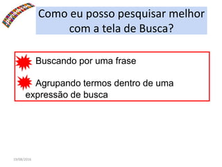 19/08/2016
Como eu posso pesquisar melhor
com a tela de Busca?
Buscando por uma frase
Agrupando termos dentro de uma
expressão de busca
 