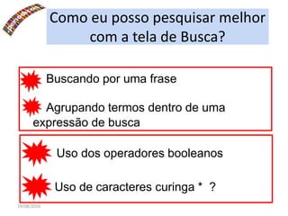 19/08/2016
Como eu posso pesquisar melhor
com a tela de Busca?
Buscando por uma frase
Agrupando termos dentro de uma
expressão de busca
Uso de caracteres curinga * ?
Uso dos operadores booleanos
 