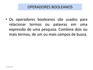 • Os operadores booleanos são usados para
relacionar termos ou palavras em uma
expressão de uma pesquisa. Combina dois ou
mais termos, de um ou mais campos de busca.
19/08/2016
OPERADORES BOOLEANOS
 