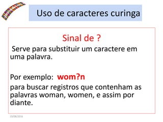 19/08/2016
Sinal de ?
Serve para substituir um caractere em
uma palavra.
Por exemplo: wom?n
para buscar registros que contenham as
palavras woman, women, e assim por
diante.
Uso de caracteres curinga
 