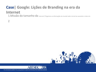 Case| Google: Lições de Branding na era da
Internet
 1.Missão do tamanho da Internet (“Organizar as informações do mundo todo e torná-las acessíveis e úteis em
 2
 