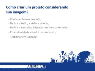 Como criar um projeto considerando
sua imagem?
 - Conhecer bem o produto;
 - Definir missão, a visão e valores;
 - Definir o conceito, baseado nos itens anteriores;
 - Criar identidade visual e de processos;
 - Trabalhar em unidade;
 