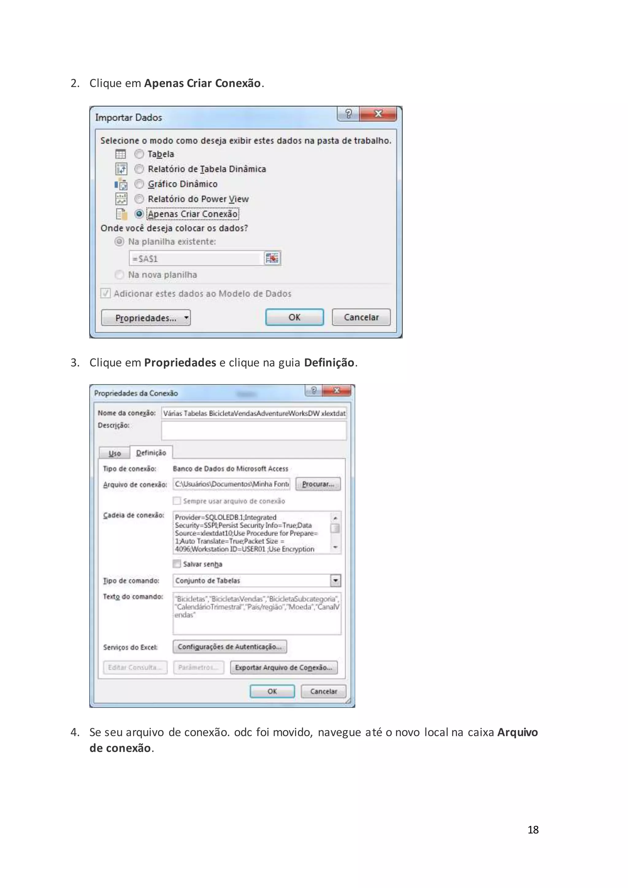 18
2. Clique em Apenas Criar Conexão.
3. Clique em Propriedades e clique na guia Definição.
4. Se seu arquivo de conexão. odc foi movido, navegue até o novo local na caixa Arquivo
de conexão.
 