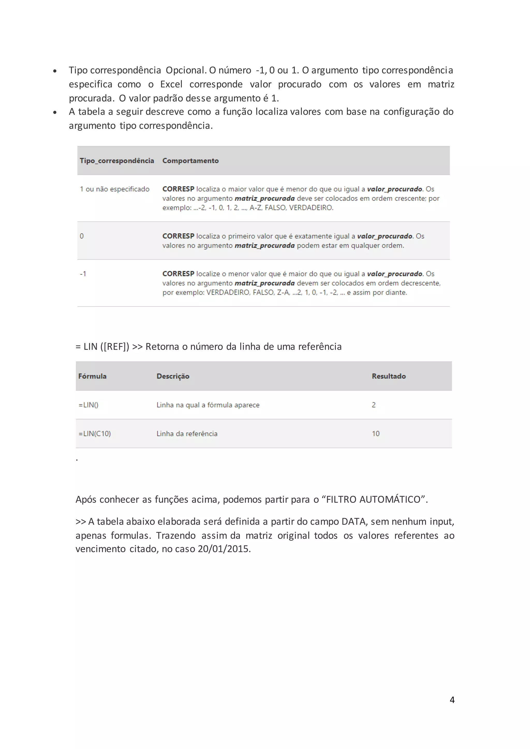 4
 Tipo correspondência Opcional. O número -1, 0 ou 1. O argumento tipo correspondência
especifica como o Excel corresponde valor procurado com os valores em matriz
procurada. O valor padrão desse argumento é 1.
 A tabela a seguir descreve como a função localiza valores com base na configuração do
argumento tipo correspondência.
= LIN ([REF]) >> Retorna o número da linha de uma referência
.
Após conhecer as funções acima, podemos partir para o “FILTRO AUTOMÁTICO”.
>> A tabela abaixo elaborada será definida a partir do campo DATA, sem nenhum input,
apenas formulas. Trazendo assim da matriz original todos os valores referentes ao
vencimento citado, no caso 20/01/2015.
 