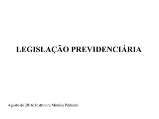 LEGISLAÇÃO PREVIDENCIÁRIA
Agosto de 2016: Instrutora Monica Pinheiro
 